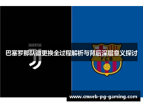 巴塞罗那队徽更换全过程解析与背后深层意义探讨