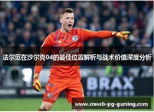 法尔范在沙尔克04的最佳位置解析与战术价值深度分析 法尔范在沙尔克04的最佳位置解析与战术价值深度分析
