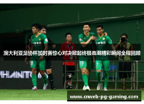 澳大利亚足协杯加时赛惊心对决掀起终极高潮精彩瞬间全程回顾 澳大利亚足协杯加时赛惊心对决掀起终极高潮精彩瞬间全程回顾