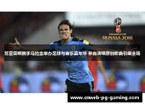 苏亚雷斯携手乌拉圭举办足球与音乐嘉年华 亲自演唱原创歌曲引爆全场 苏亚雷斯携手乌拉圭举办足球与音乐嘉年华 亲自演唱原创歌曲引爆全场