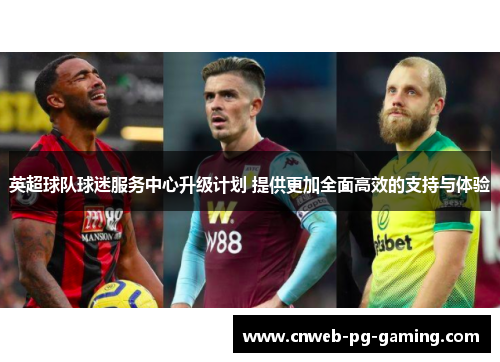 英超球队球迷服务中心升级计划 提供更加全面高效的支持与体验 英超球队球迷服务中心升级计划 提供更加全面高效的支持与体验