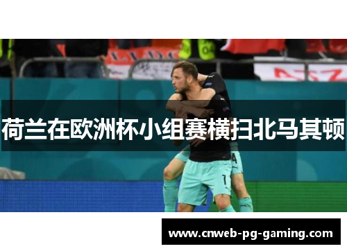 荷兰在欧洲杯小组赛横扫北马其顿 荷兰在欧洲杯小组赛横扫北马其顿