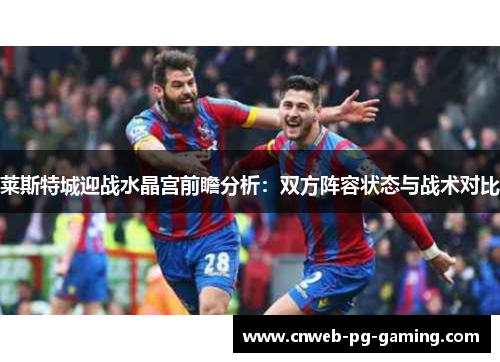 莱斯特城迎战水晶宫前瞻分析：双方阵容状态与战术对比