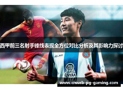 西甲前三名射手锋线表现全方位对比分析及其影响力探讨