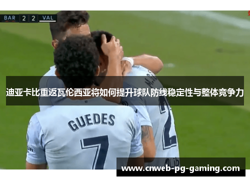 迪亚卡比重返瓦伦西亚将如何提升球队防线稳定性与整体竞争力