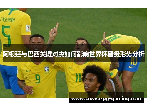 阿根廷与巴西关键对决如何影响世界杯晋级形势分析