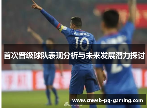 首次晋级球队表现分析与未来发展潜力探讨 首次晋级球队表现分析与未来发展潜力探讨