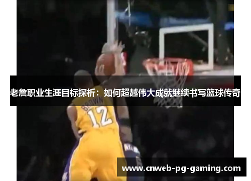 老詹职业生涯目标探析：如何超越伟大成就继续书写篮球传奇