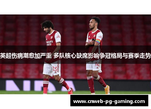 英超伤病潮愈加严重 多队核心缺席影响争冠格局与赛季走势 英超伤病潮愈加严重 多队核心缺席影响争冠格局与赛季走势