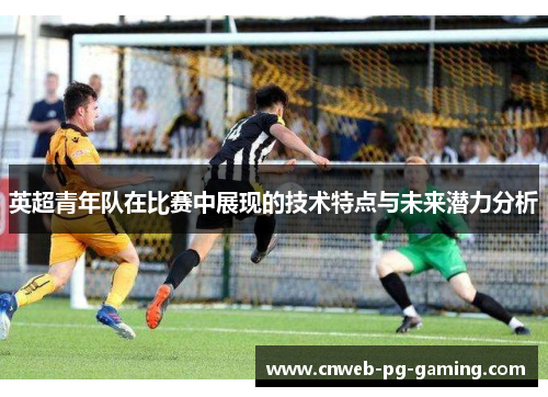 英超青年队在比赛中展现的技术特点与未来潜力分析