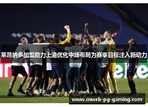 莱昂纳多加盟助力上港优化中场布局为赛季目标注入新动力 莱昂纳多加盟助力上港优化中场布局为赛季目标注入新动力