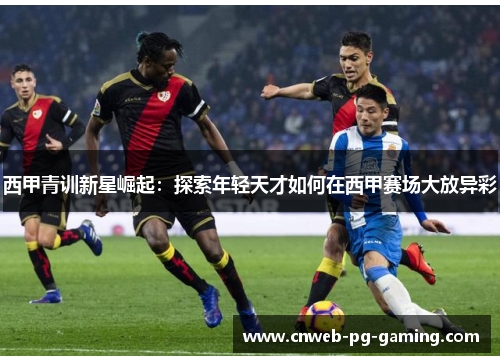西甲青训新星崛起:探索年轻天才如何在西甲赛场大放异彩 西甲青训新星崛起:探索年轻天才如何在西甲赛场大放异彩