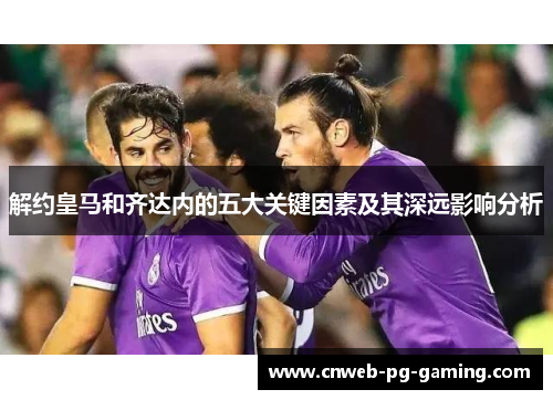 解约皇马和齐达内的五大关键因素及其深远影响分析 解约皇马和齐达内的五大关键因素及其深远影响分析