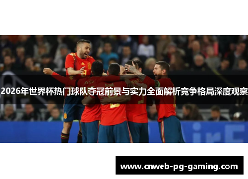 2026年世界杯热门球队夺冠前景与实力全面解析竞争格局深度观察