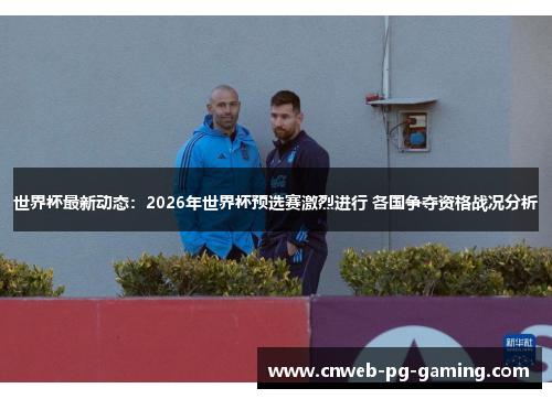 世界杯最新动态：2026年世界杯预选赛激烈进行 各国争夺资格战况分析