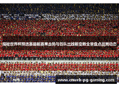 揭秘世界杯预选赛最新赛果走势与各队出线新变数全景盘点战局动态