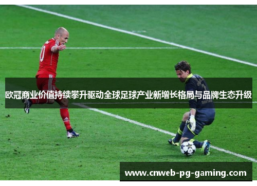欧冠商业价值持续攀升驱动全球足球产业新增长格局与品牌生态升级 欧冠商业价值持续攀升驱动全球足球产业新增长格局与品牌生态升级