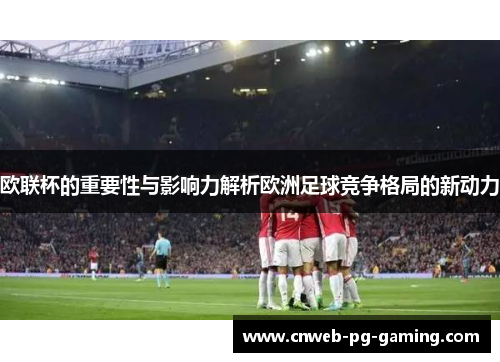 欧联杯的重要性与影响力解析欧洲足球竞争格局的新动力 欧联杯的重要性与影响力解析欧洲足球竞争格局的新动力