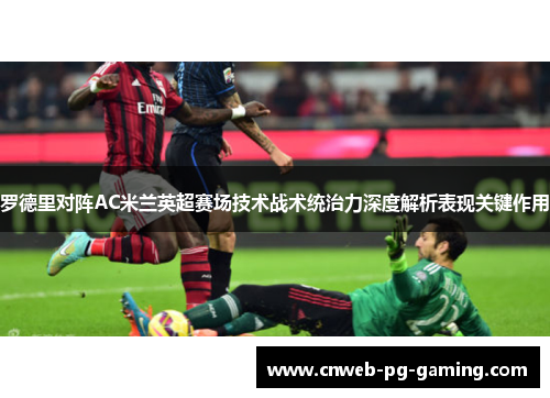 罗德里对阵AC米兰英超赛场技术战术统治力深度解析表现关键作用 罗德里对阵AC米兰英超赛场技术战术统治力深度解析表现关键作用