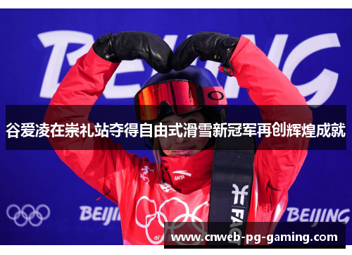 谷爱凌在崇礼站夺得自由式滑雪新冠军再创辉煌成就 谷爱凌在崇礼站夺得自由式滑雪新冠军再创辉煌成就
