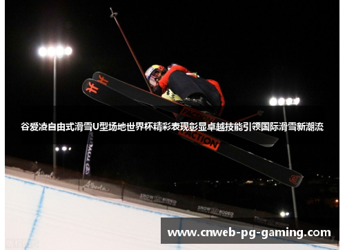 谷爱凌自由式滑雪U型场地世界杯精彩表现彰显卓越技能引领国际滑雪新潮流 谷爱凌自由式滑雪U型场地世界杯精彩表现彰显卓越技能引领国际滑雪新潮流