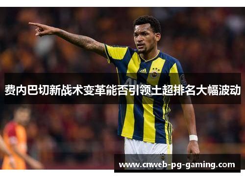 费内巴切新战术变革能否引领土超排名大幅波动 费内巴切新战术变革能否引领土超排名大幅波动