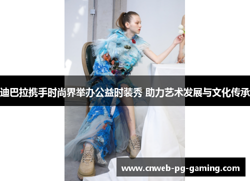 迪巴拉携手时尚界举办公益时装秀 助力艺术发展与文化传承 迪巴拉携手时尚界举办公益时装秀 助力艺术发展与文化传承