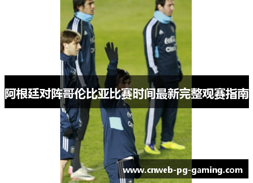 阿根廷对阵哥伦比亚比赛时间最新完整观赛指南