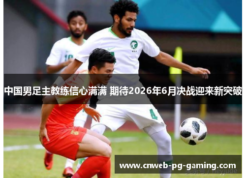 中国男足主教练信心满满 期待2026年6月决战迎来新突破