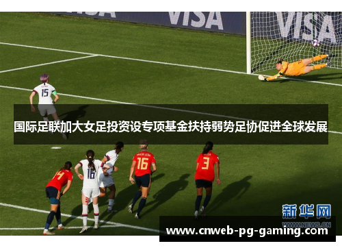 国际足联加大女足投资设专项基金扶持弱势足协促进全球发展