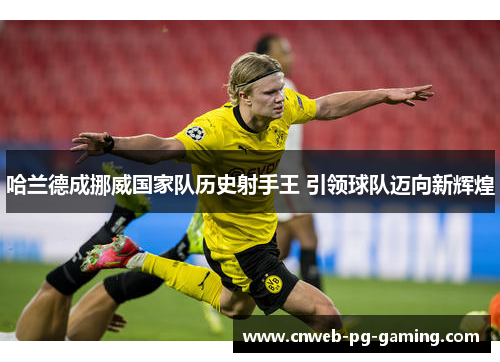 哈兰德成挪威国家队历史射手王 引领球队迈向新辉煌