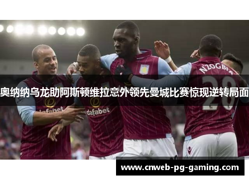奥纳纳乌龙助阿斯顿维拉意外领先曼城比赛惊现逆转局面