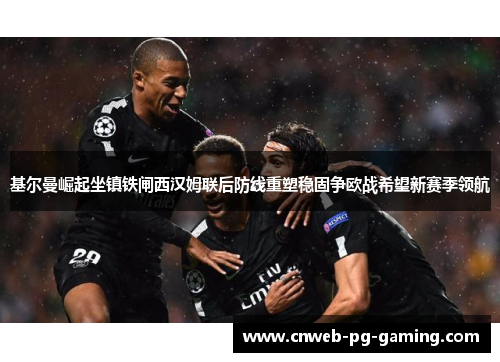 基尔曼崛起坐镇铁闸西汉姆联后防线重塑稳固争欧战希望新赛季领航 基尔曼崛起坐镇铁闸西汉姆联后防线重塑稳固争欧战希望新赛季领航