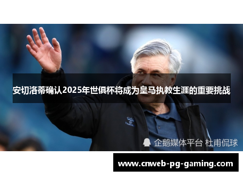 安切洛蒂确认2025年世俱杯将成为皇马执教生涯的重要挑战 安切洛蒂确认2025年世俱杯将成为皇马执教生涯的重要挑战