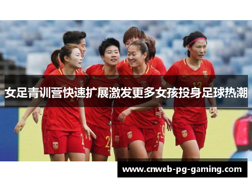 女足青训营快速扩展激发更多女孩投身足球热潮 女足青训营快速扩展激发更多女孩投身足球热潮