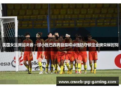 美国女足奥运决赛一球小胜巴西再登巅峰顽强防守锁定金牌荣耀时刻