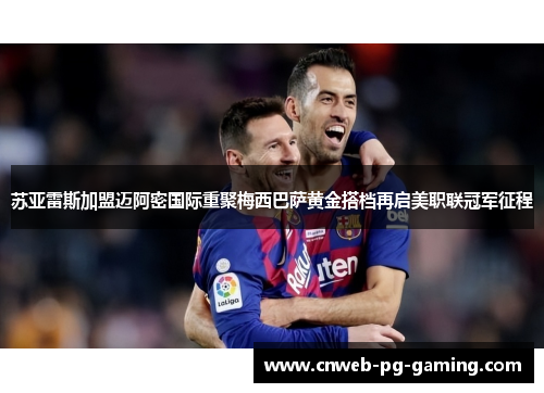 苏亚雷斯加盟迈阿密国际重聚梅西巴萨黄金搭档再启美职联冠军征程 苏亚雷斯加盟迈阿密国际重聚梅西巴萨黄金搭档再启美职联冠军征程