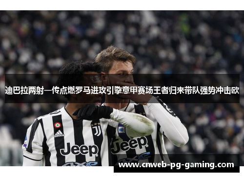 迪巴拉两射一传点燃罗马进攻引擎意甲赛场王者归来带队强势冲击欧