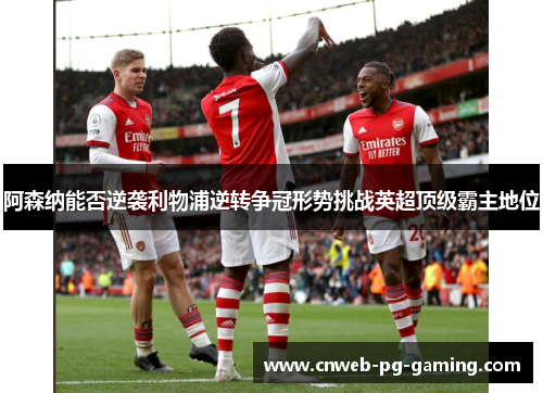 阿森纳能否逆袭利物浦逆转争冠形势挑战英超顶级霸主地位 阿森纳能否逆袭利物浦逆转争冠形势挑战英超顶级霸主地位