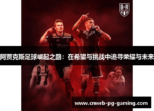 阿贾克斯足球崛起之路:在希望与挑战中追寻荣耀与未来 阿贾克斯足球崛起之路:在希望与挑战中追寻荣耀与未来