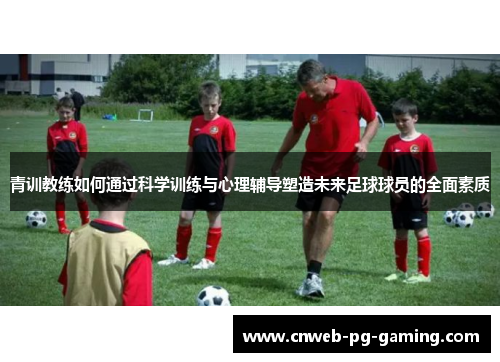 青训教练如何通过科学训练与心理辅导塑造未来足球球员的全面素质