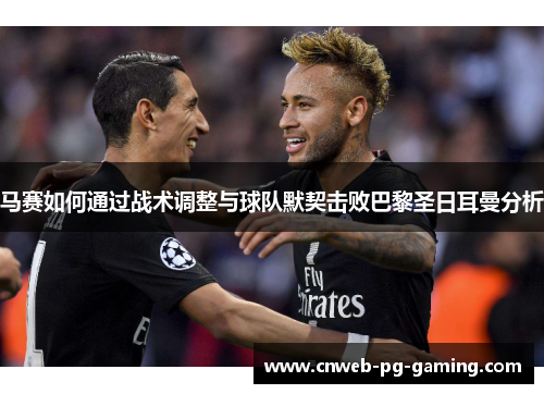 马赛如何通过战术调整与球队默契击败巴黎圣日耳曼分析