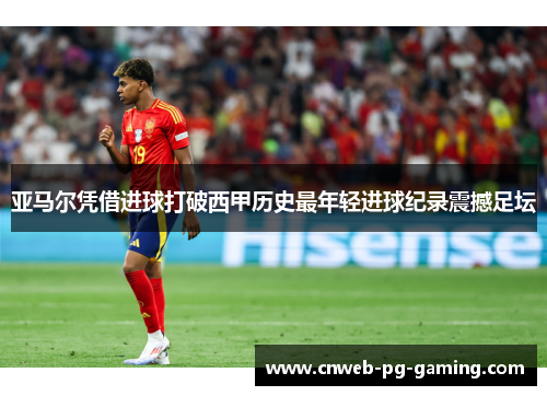 亚马尔凭借进球打破西甲历史最年轻进球纪录震撼足坛