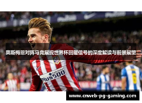 奥斯梅恩对阵马竞展现世界杯回暖信号的深度解读与前景展望