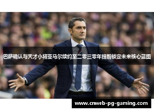 巴萨确认与天才小将亚马尔续约至二零三零年提前锁定未来核心蓝图