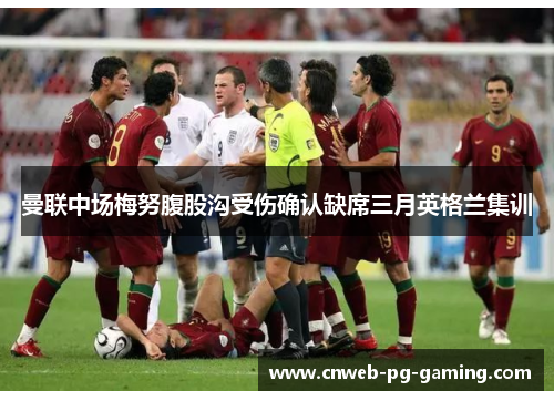 曼联中场梅努腹股沟受伤确认缺席三月英格兰集训