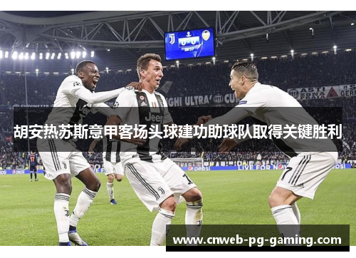 胡安热苏斯意甲客场头球建功助球队取得关键胜利 胡安热苏斯意甲客场头球建功助球队取得关键胜利